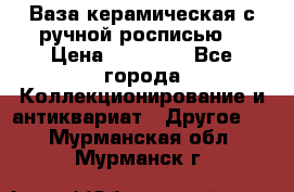 Ваза керамическая с ручной росписью  › Цена ­ 30 000 - Все города Коллекционирование и антиквариат » Другое   . Мурманская обл.,Мурманск г.